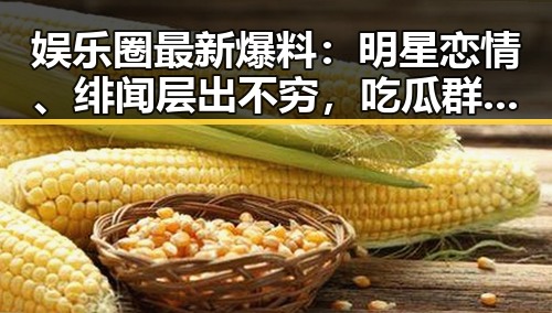 娱乐圈最新爆料：明星恋情、绯闻层出不穷，吃瓜群众火力全开！