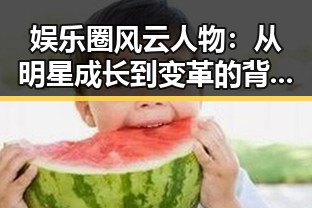 娱乐圈风云人物：从明星成长到变革的背后故事