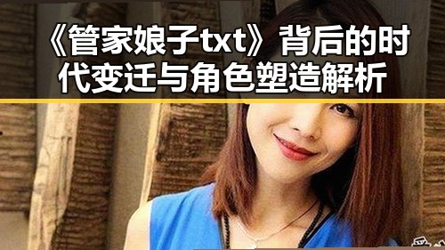 《管家娘子txt》背后的时代变迁与角色塑造解析