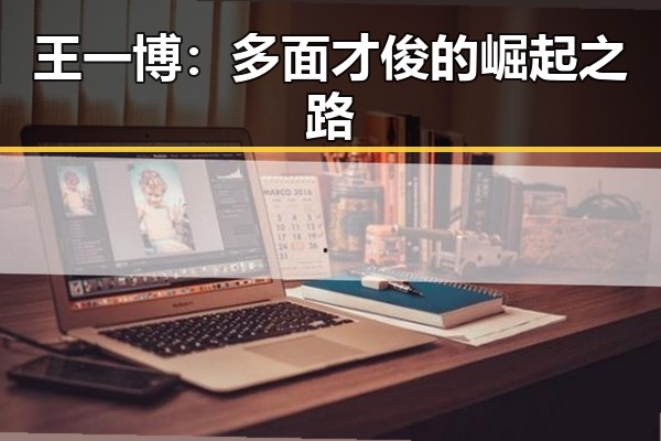 王一博：多面才俊的崛起之路